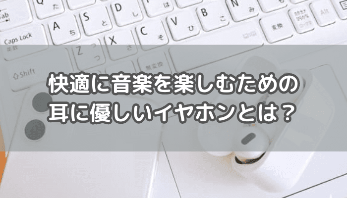 耳にやさしいイヤホンとは？